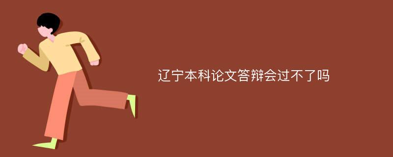 辽宁本科论文答辩会过不了吗