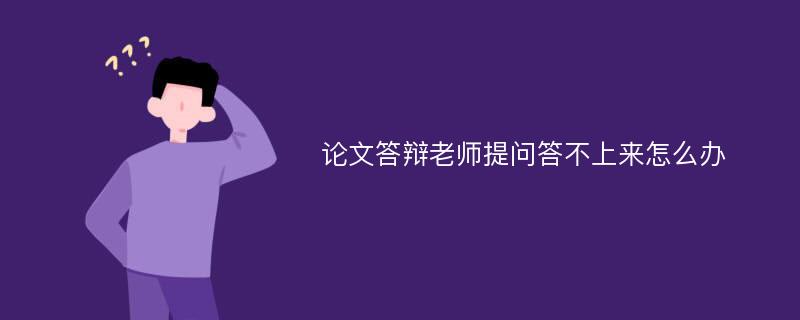 论文答辩老师提问答不上来怎么办