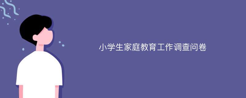 小学生家庭教育工作调查问卷