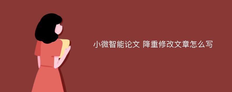 小微智能论文 降重修改文章怎么写