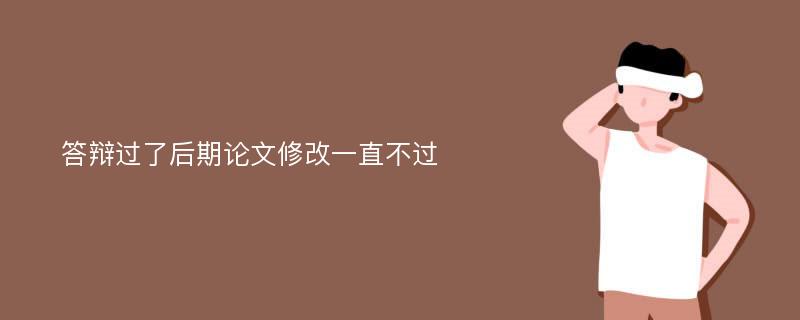 答辩过了后期论文修改一直不过