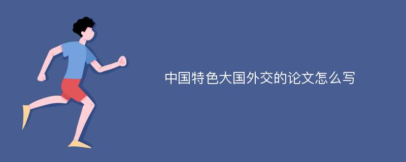 中国特色大国外交的论文怎么写