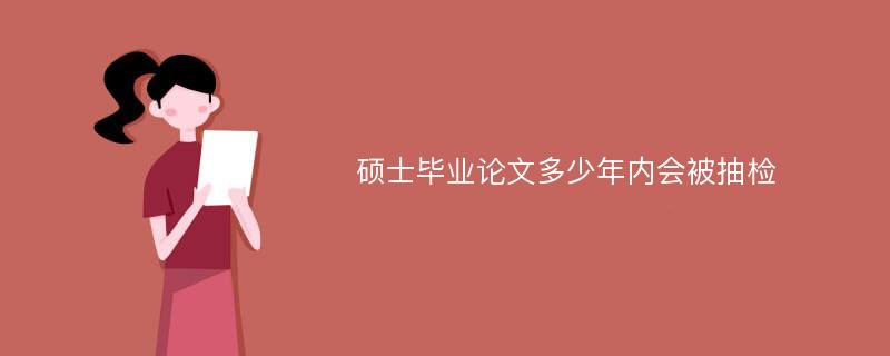 硕士毕业论文多少年内会被抽检