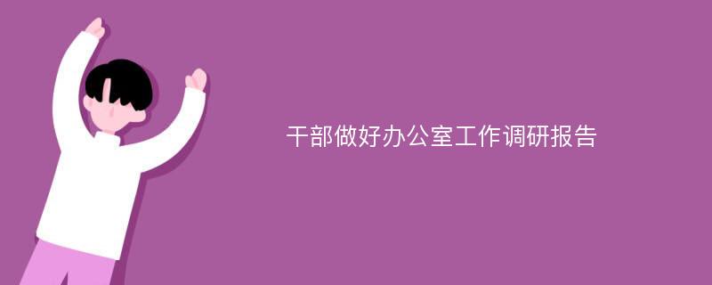 干部做好办公室工作调研报告