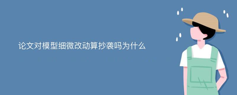 论文对模型细微改动算抄袭吗为什么