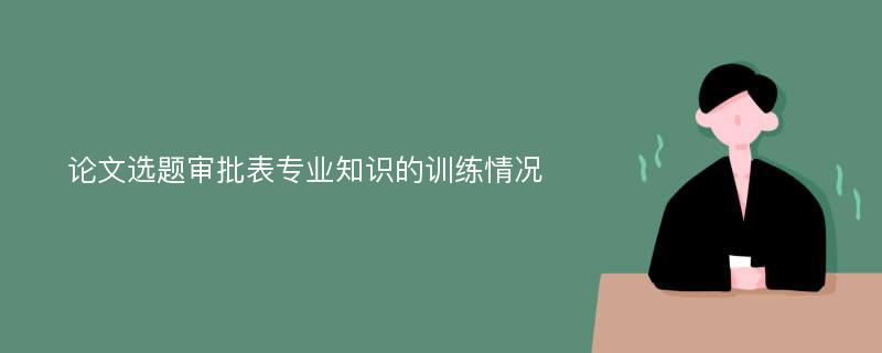 论文选题审批表专业知识的训练情况