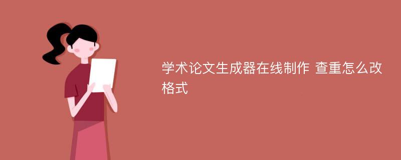 学术论文生成器在线制作 查重怎么改格式